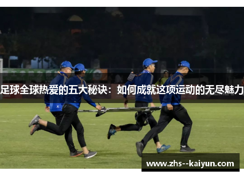 足球全球热爱的五大秘诀：如何成就这项运动的无尽魅力