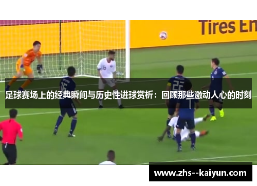 足球赛场上的经典瞬间与历史性进球赏析：回顾那些激动人心的时刻