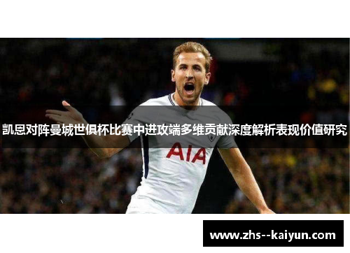 凯恩对阵曼城世俱杯比赛中进攻端多维贡献深度解析表现价值研究
