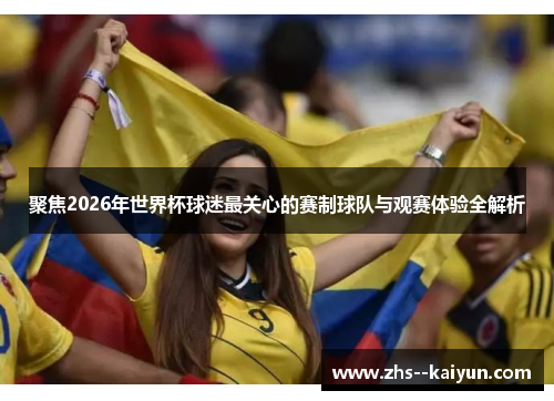 聚焦2026年世界杯球迷最关心的赛制球队与观赛体验全解析