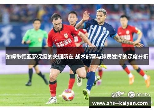 谢晖带领亚泰保级的关键所在 战术部署与球员发挥的深度分析
