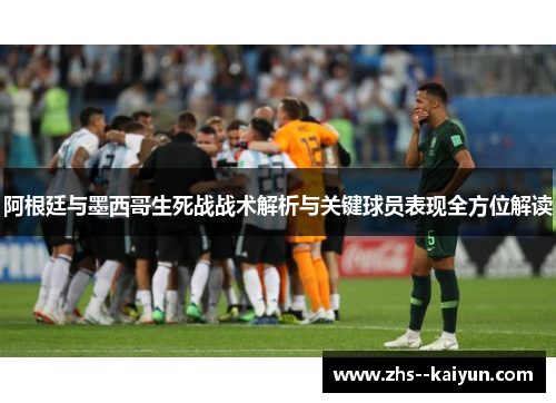 阿根廷与墨西哥生死战战术解析与关键球员表现全方位解读