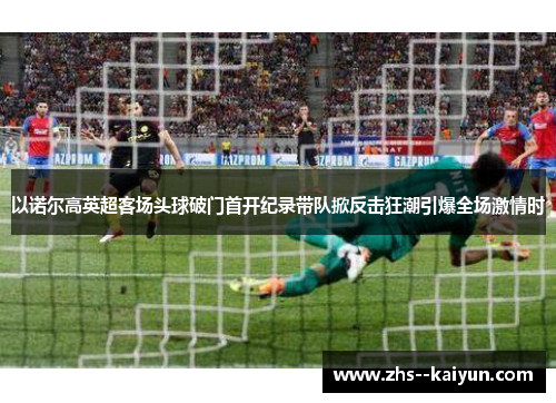 以诺尔高英超客场头球破门首开纪录带队掀反击狂潮引爆全场激情时