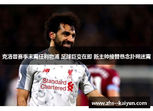 克洛普赛季末离任利物浦 足球巨变在即 新主帅接替悬念扑朔迷离