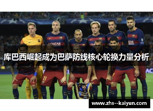 库巴西崛起成为巴萨防线核心轮换力量分析