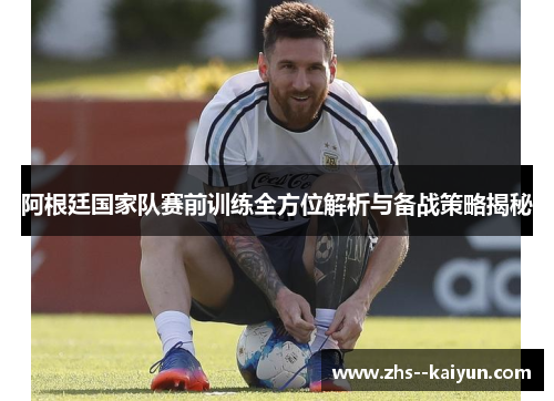阿根廷国家队赛前训练全方位解析与备战策略揭秘