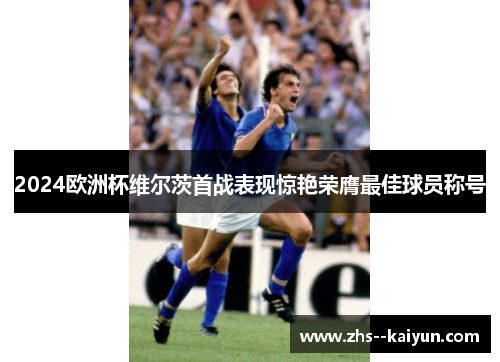 2024欧洲杯维尔茨首战表现惊艳荣膺最佳球员称号