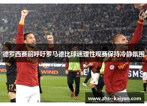 德罗西赛前呼吁罗马德比球迷理性观赛保持冷静氛围