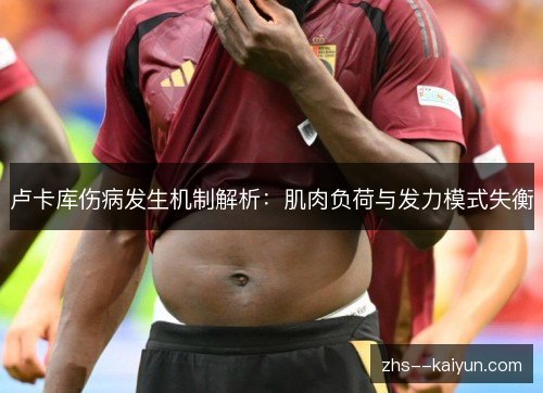 卢卡库伤病发生机制解析：肌肉负荷与发力模式失衡